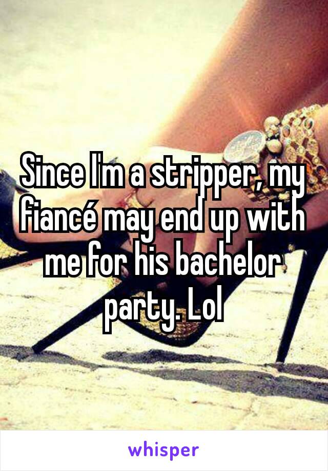 Since I'm a stripper, my fiancé may end up with me for his bachelor party. Lol