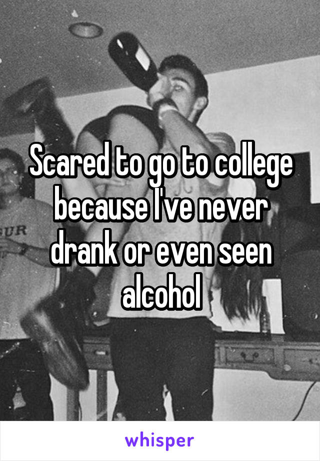 Scared to go to college because I've never drank or even seen alcohol