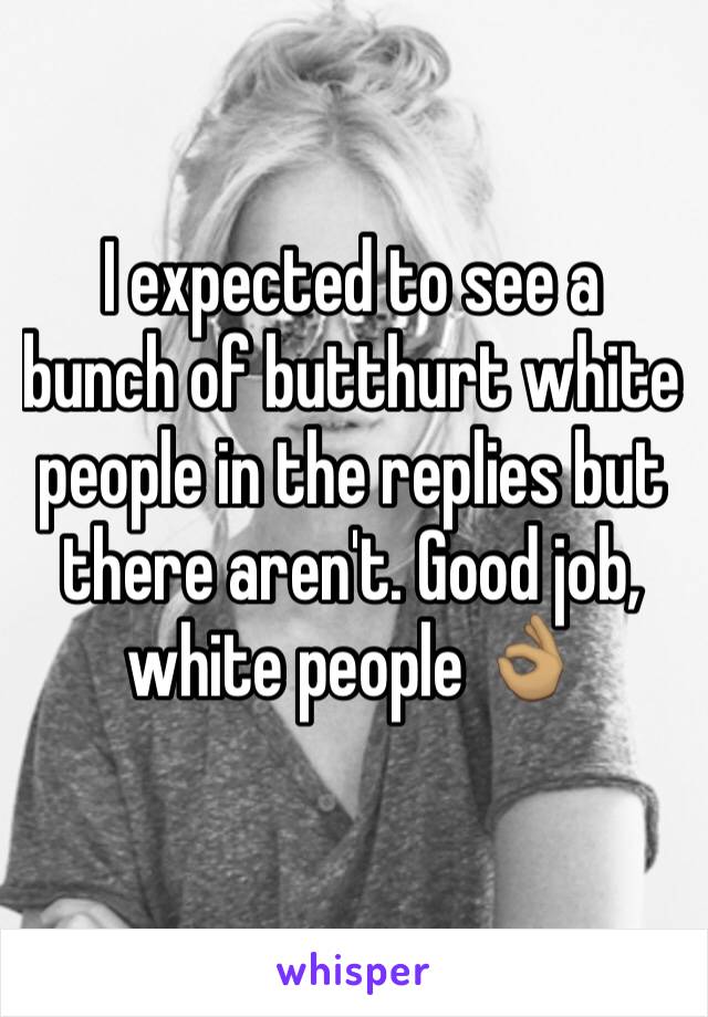 I expected to see a bunch of butthurt white people in the replies but there aren't. Good job, white people 👌🏽