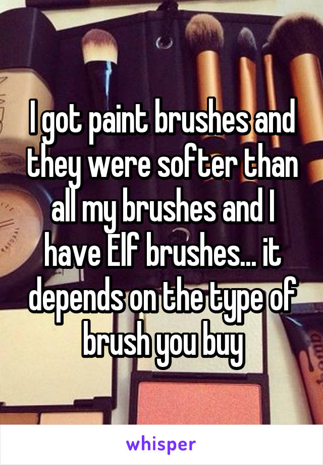 I got paint brushes and they were softer than all my brushes and I have Elf brushes... it depends on the type of brush you buy