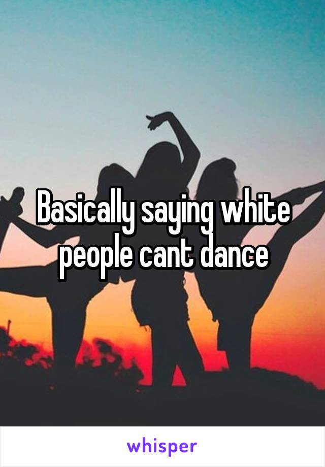 Basically saying white people cant dance