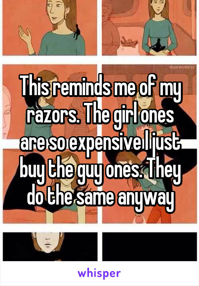This reminds me of my razors. The girl ones are so expensive I just buy the guy ones. They do the same anyway