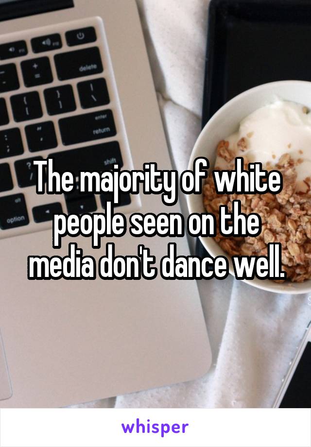 The majority of white people seen on the media don't dance well.