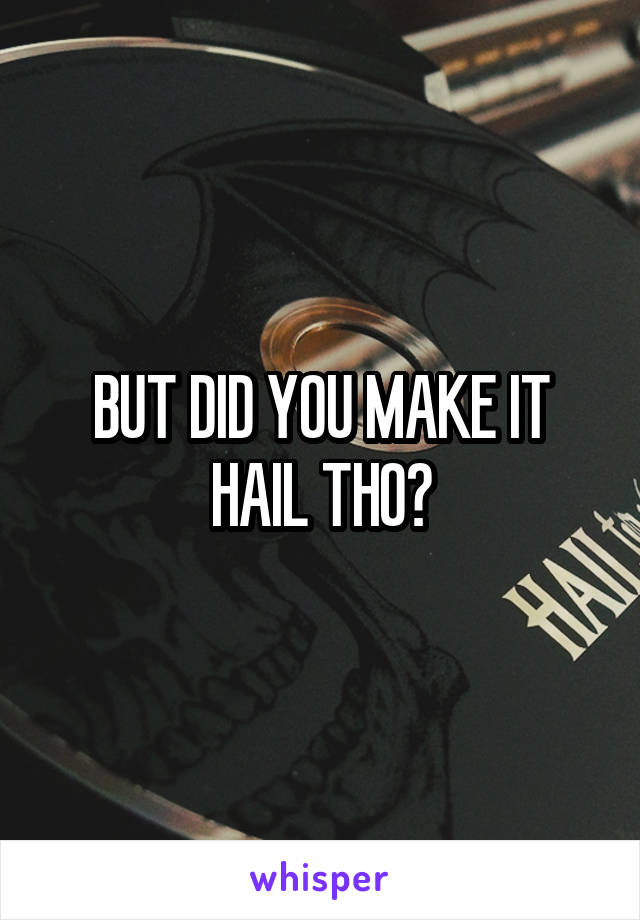 BUT DID YOU MAKE IT HAIL THO?