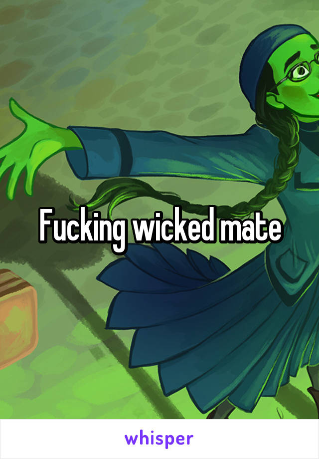 Fucking wicked mate