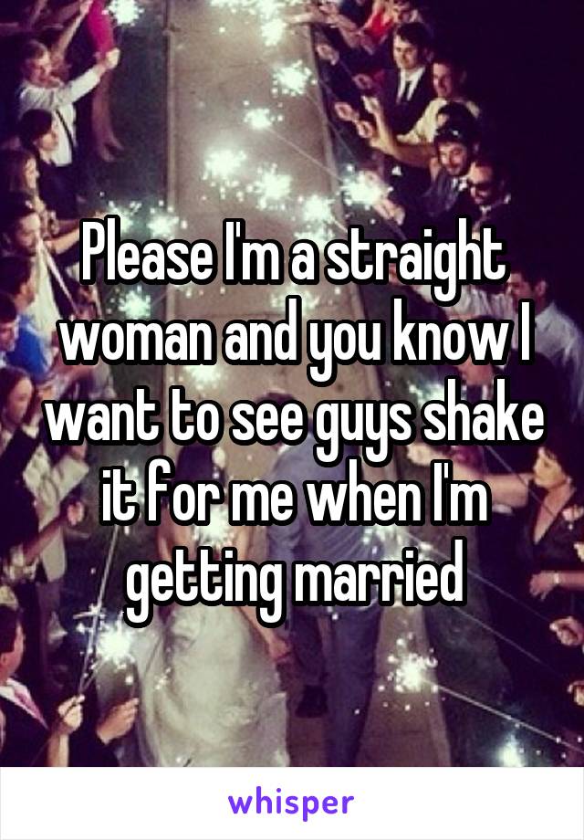 Please I'm a straight woman and you know I want to see guys shake it for me when I'm getting married