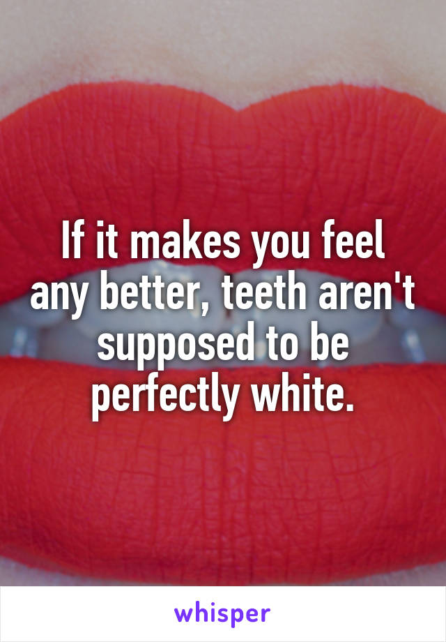 If it makes you feel any better, teeth aren't supposed to be perfectly white.