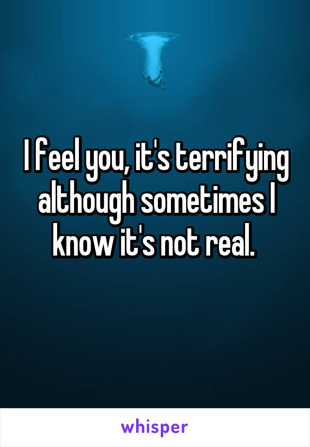 I feel you, it's terrifying although sometimes I know it's not real. 
