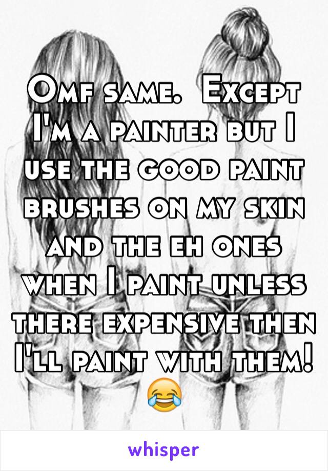 Omf same.  Except I'm a painter but I use the good paint brushes on my skin and the eh ones when I paint unless there expensive then I'll paint with them! 😂