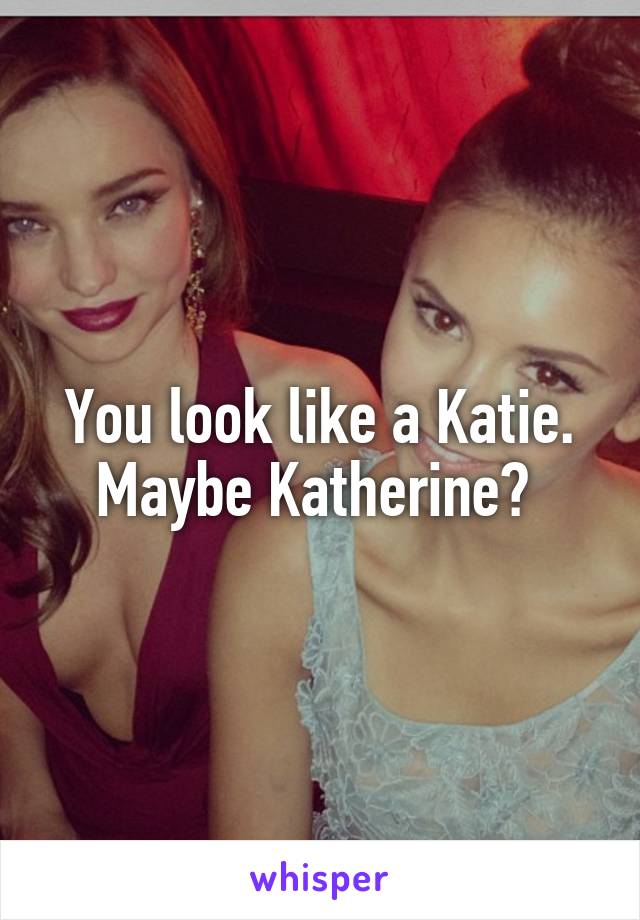 You look like a Katie. Maybe Katherine? 