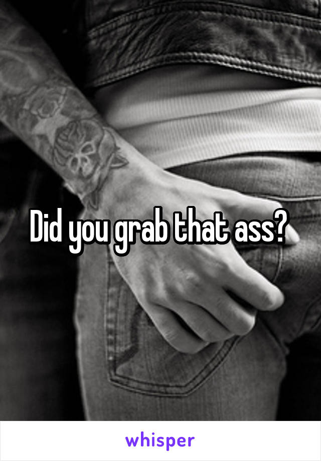 Did you grab that ass? 