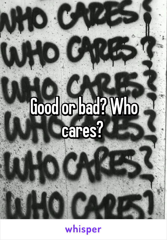 Good or bad? Who cares? 