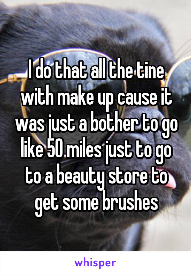 I do that all the tine with make up cause it was just a bother to go like 50 miles just to go to a beauty store to get some brushes