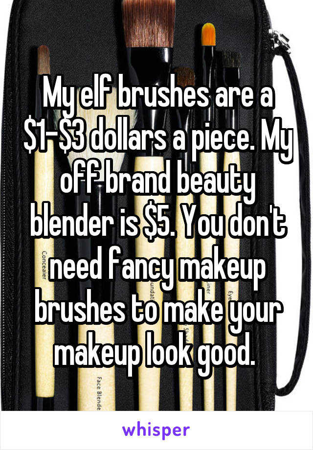 My elf brushes are a $1-$3 dollars a piece. My off brand beauty blender is $5. You don't need fancy makeup brushes to make your makeup look good. 