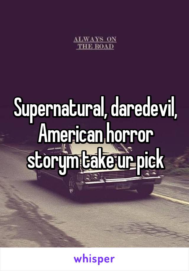 Supernatural, daredevil, American horror storym take ur pick