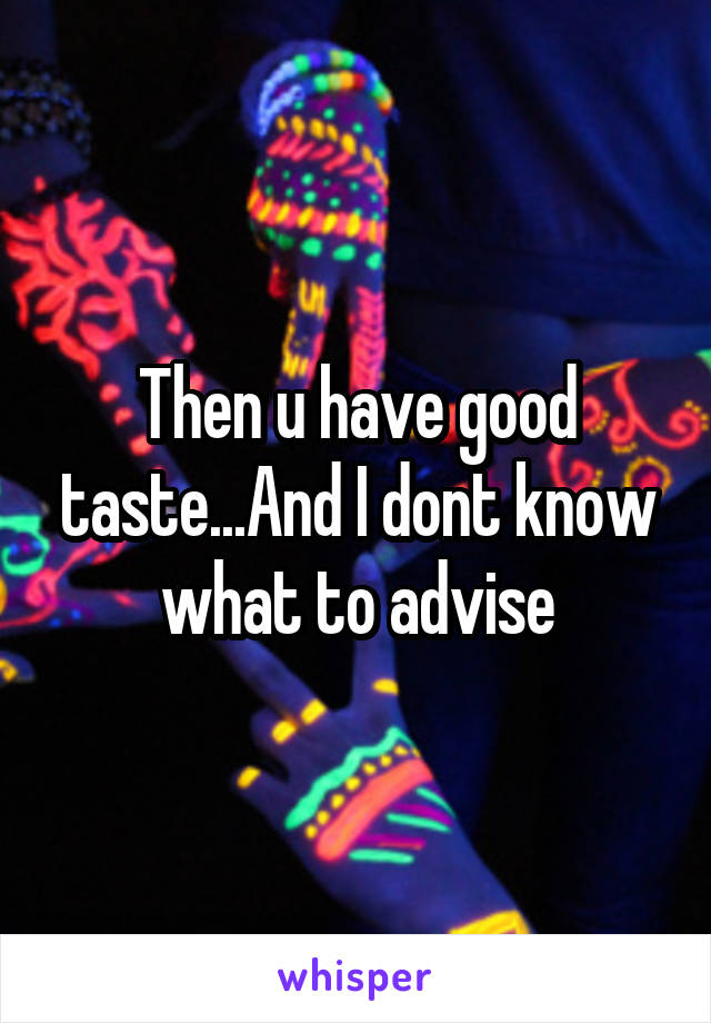 Then u have good taste...And I dont know what to advise