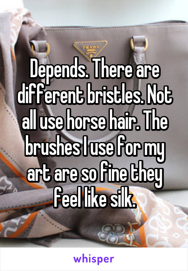 Depends. There are different bristles. Not all use horse hair. The brushes I use for my art are so fine they feel like silk.