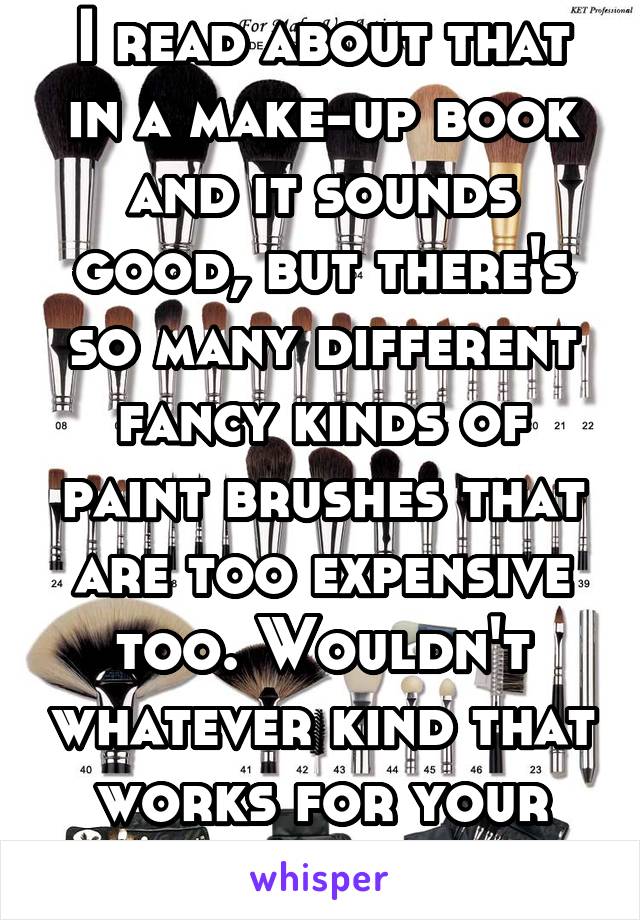 I read about that in a make-up book and it sounds good, but there's so many different fancy kinds of paint brushes that are too expensive too. Wouldn't whatever kind that works for your face be worse?