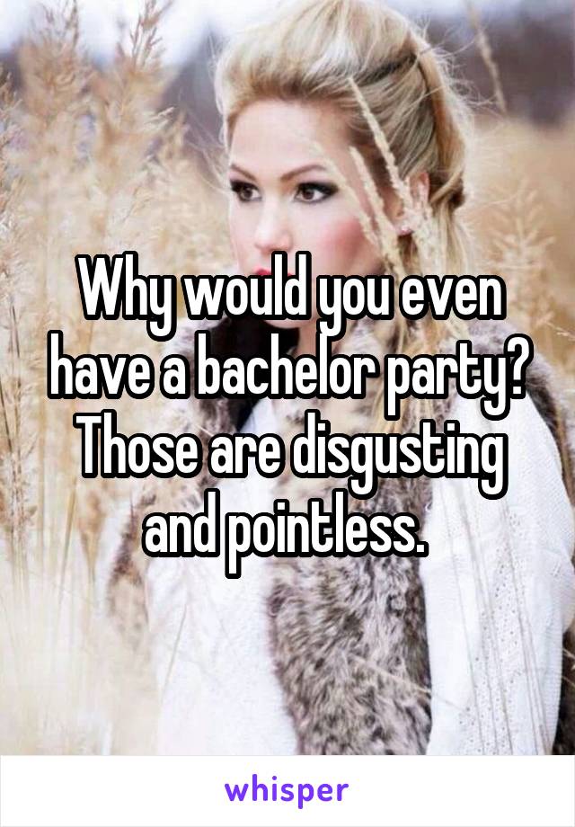 Why would you even have a bachelor party? Those are disgusting and pointless. 