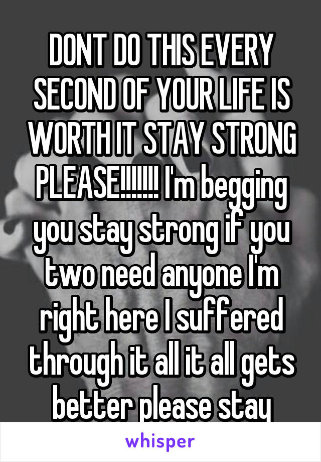 DONT DO THIS EVERY SECOND OF YOUR LIFE IS WORTH IT STAY STRONG PLEASE!!!!!!! I'm begging you stay strong if you two need anyone I'm right here I suffered through it all it all gets better please stay