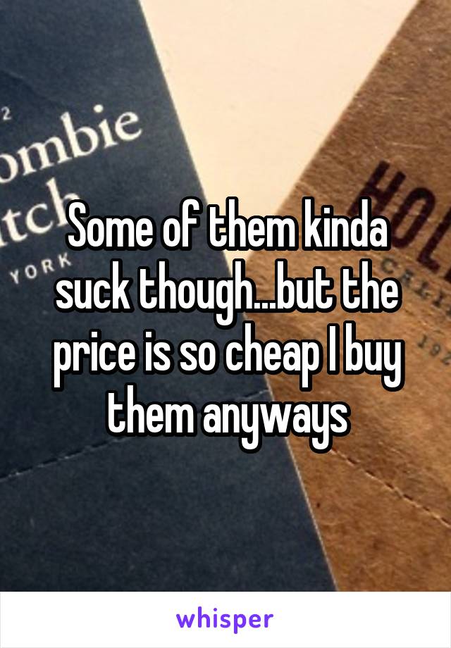 Some of them kinda suck though...but the price is so cheap I buy them anyways