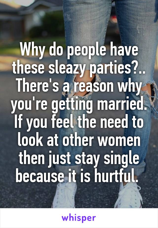 Why do people have these sleazy parties?.. There's a reason why you're getting married. If you feel the need to look at other women then just stay single because it is hurtful. 