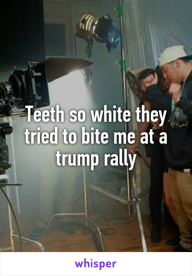 Teeth so white they tried to bite me at a trump rally