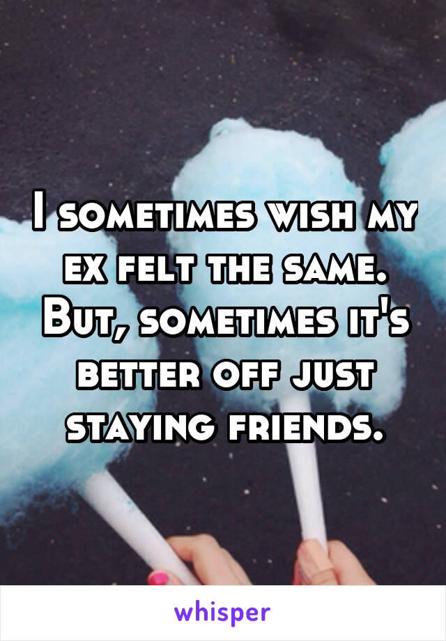 I sometimes wish my ex felt the same. But, sometimes it's better off just staying friends.