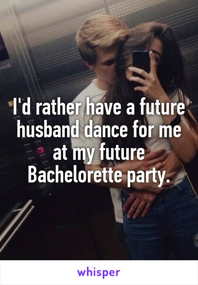 I'd rather have a future husband dance for me at my future Bachelorette party.