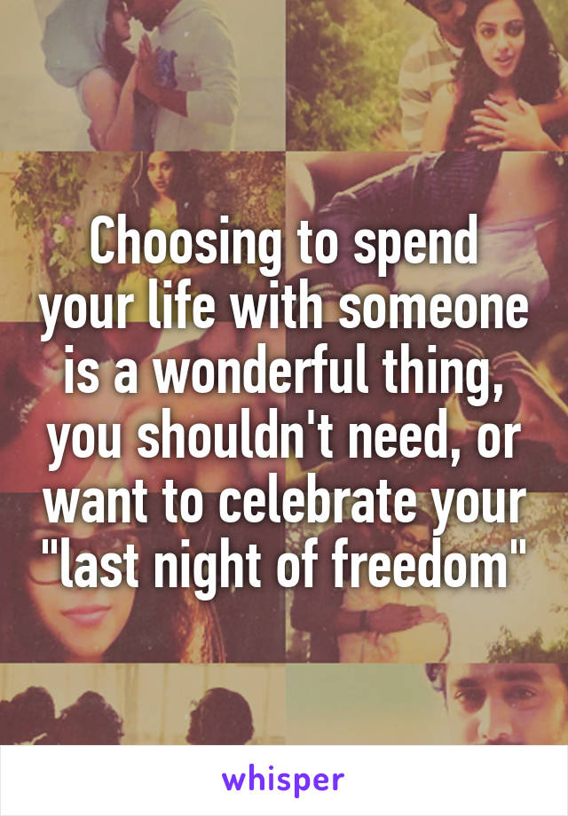 Choosing to spend your life with someone is a wonderful thing, you shouldn't need, or want to celebrate your "last night of freedom"