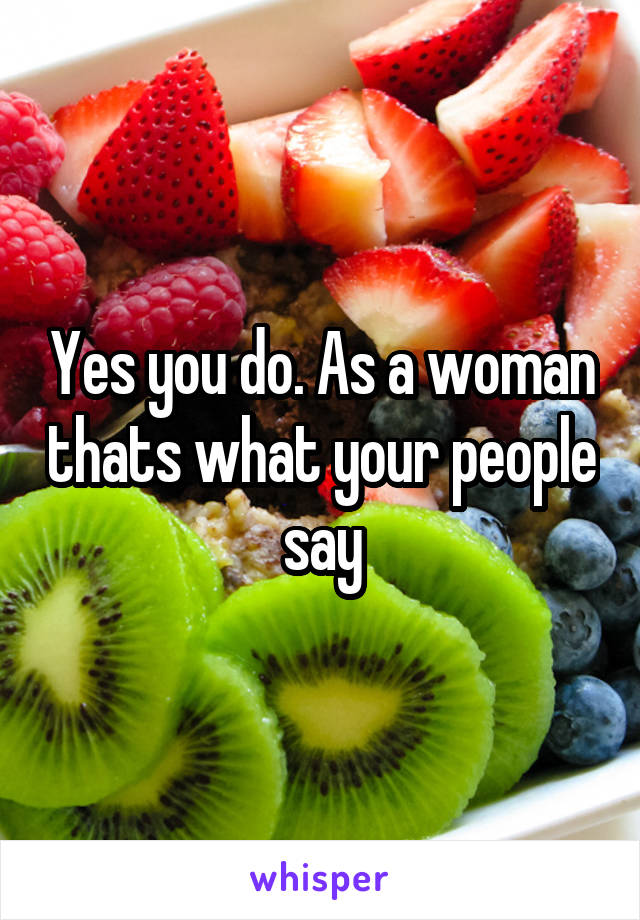 Yes you do. As a woman thats what your people say