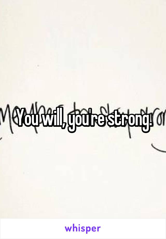 You will, you're strong.