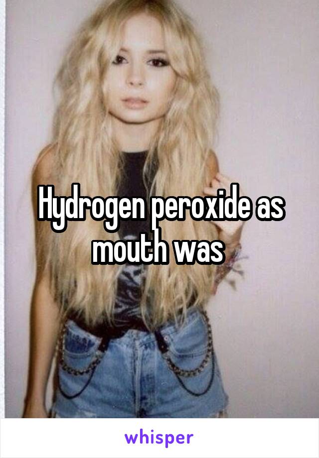 Hydrogen peroxide as mouth was 