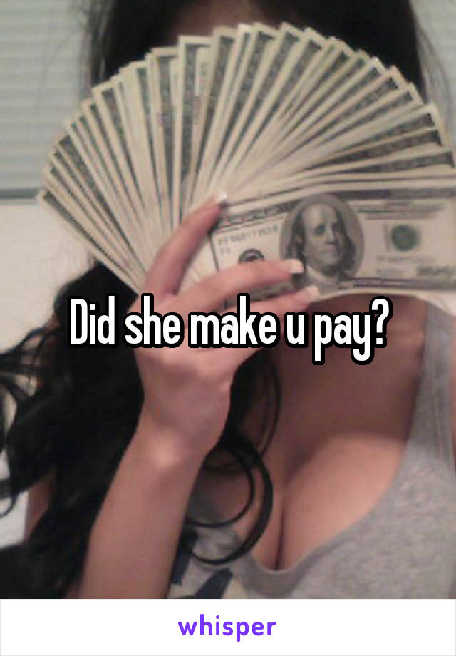 Did she make u pay?