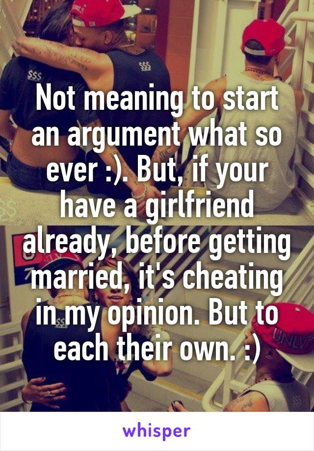 Not meaning to start an argument what so ever :). But, if your have a girlfriend already, before getting married, it's cheating in my opinion. But to each their own. :)