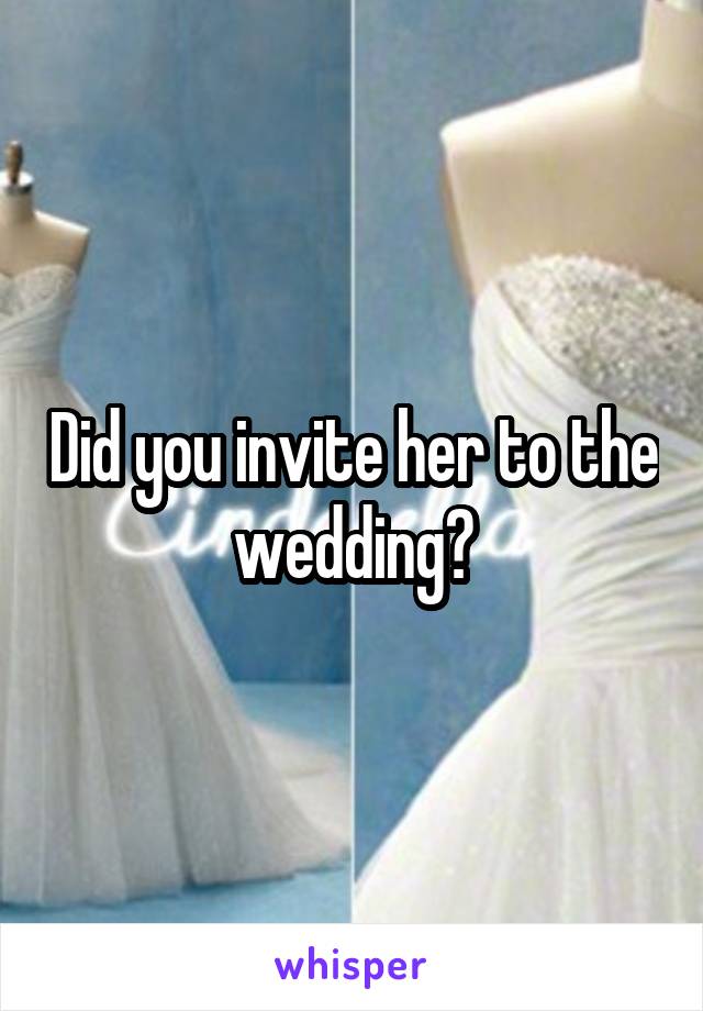 Did you invite her to the wedding?