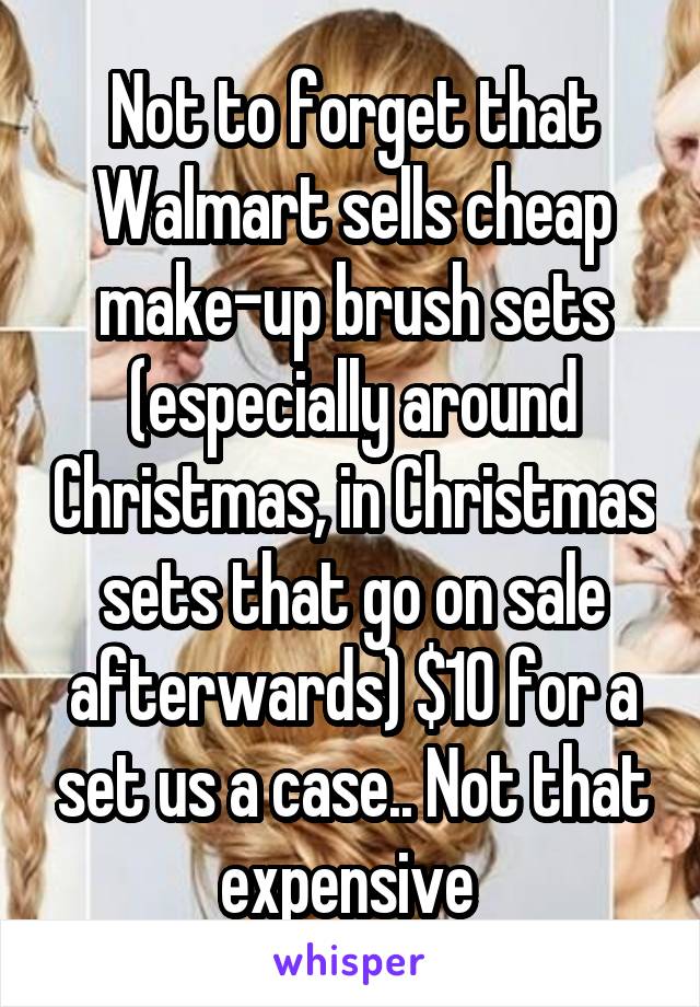 Not to forget that Walmart sells cheap make-up brush sets (especially around Christmas, in Christmas sets that go on sale afterwards) $10 for a set us a case.. Not that expensive 