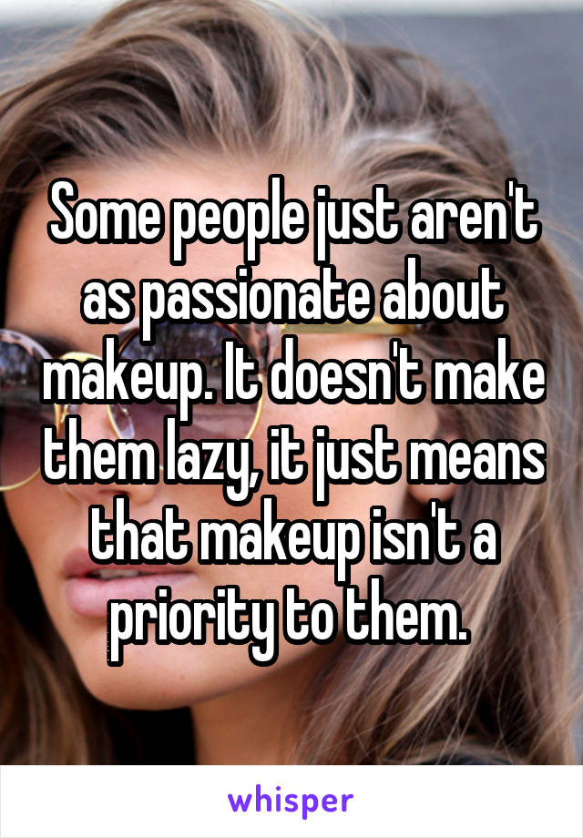 Some people just aren't as passionate about makeup. It doesn't make them lazy, it just means that makeup isn't a priority to them. 