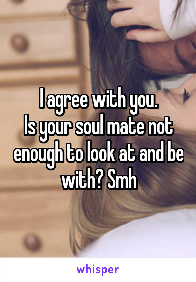 I agree with you.
Is your soul mate not enough to look at and be with? Smh