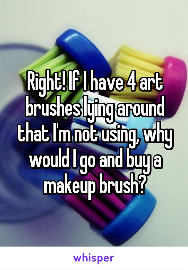 Right! If I have 4 art brushes lying around that I'm not using, why would I go and buy a makeup brush?