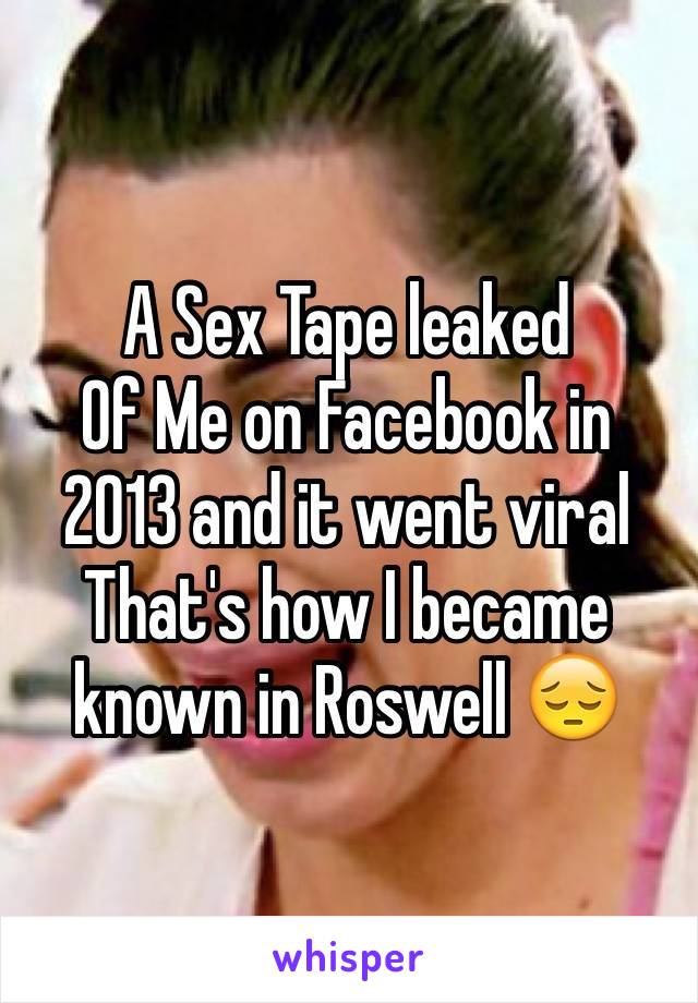 A Sex Tape leaked 
Of Me on Facebook in 2013 and it went viral 
That's how I became known in Roswell 😔