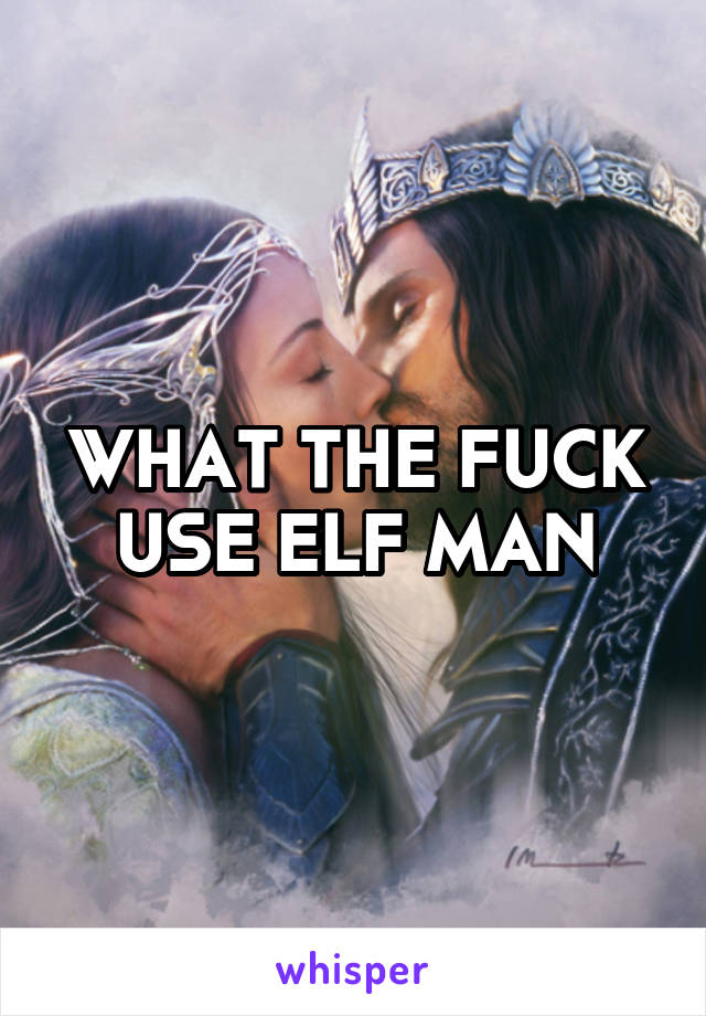 WHAT THE FUCK USE ELF MAN