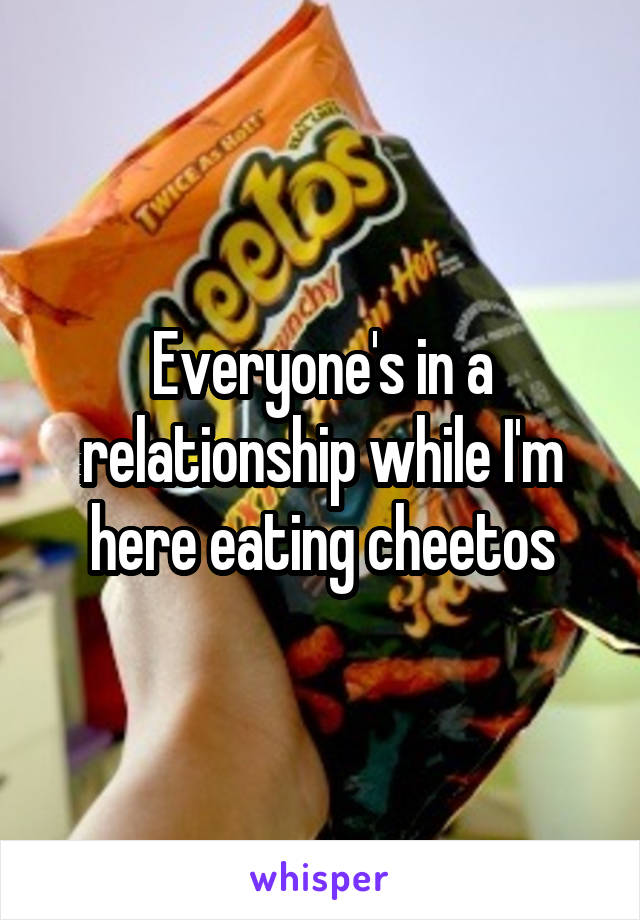 Everyone's in a relationship while I'm here eating cheetos