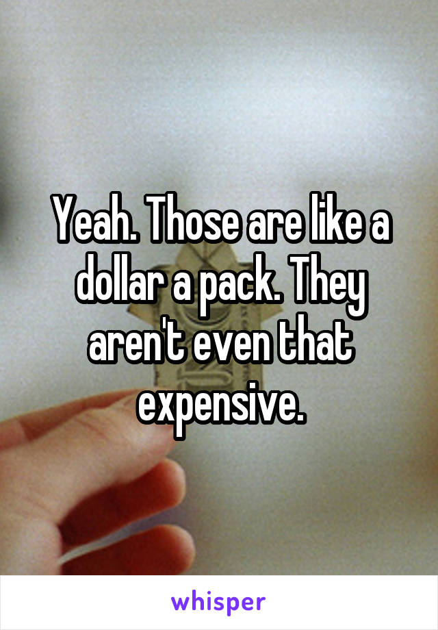 Yeah. Those are like a dollar a pack. They aren't even that expensive.
