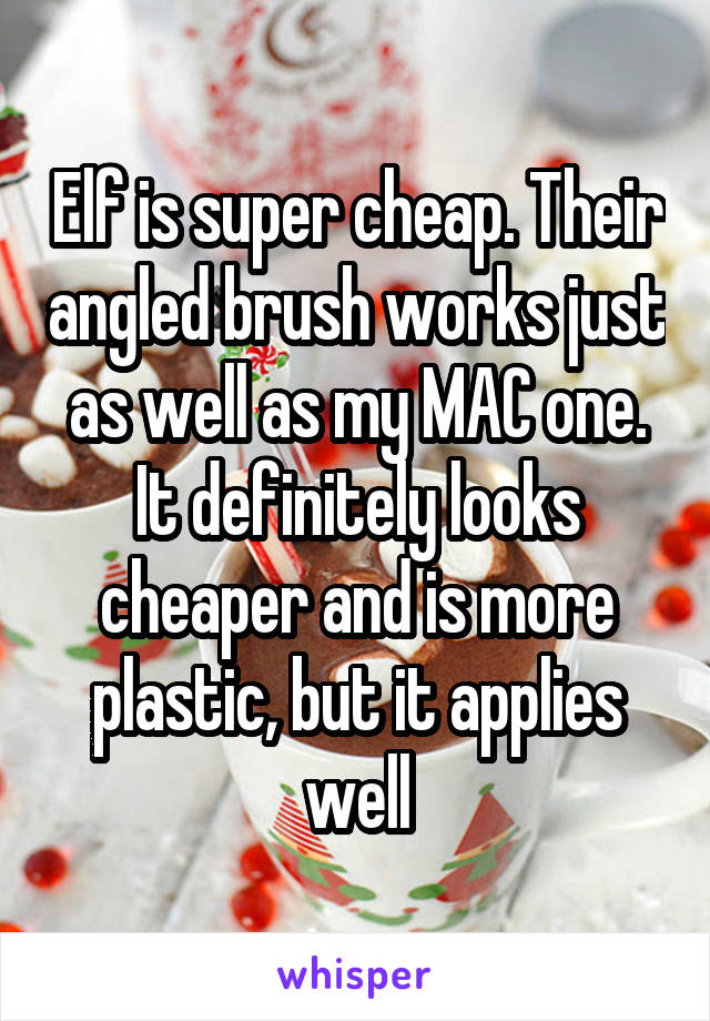 Elf is super cheap. Their angled brush works just as well as my MAC one. It definitely looks cheaper and is more plastic, but it applies well