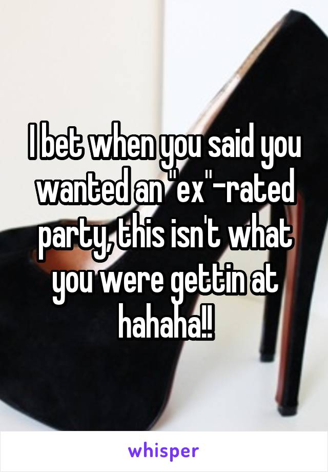 I bet when you said you wanted an "ex"-rated party, this isn't what you were gettin at hahaha!!