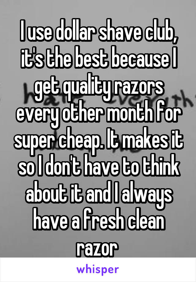 I use dollar shave club, it's the best because I get quality razors every other month for super cheap. It makes it so I don't have to think about it and I always have a fresh clean razor 