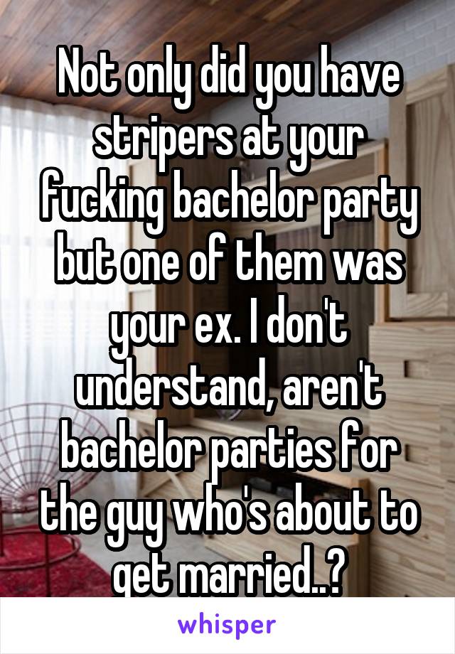 Not only did you have stripers at your fucking bachelor party but one of them was your ex. I don't understand, aren't bachelor parties for the guy who's about to get married..?