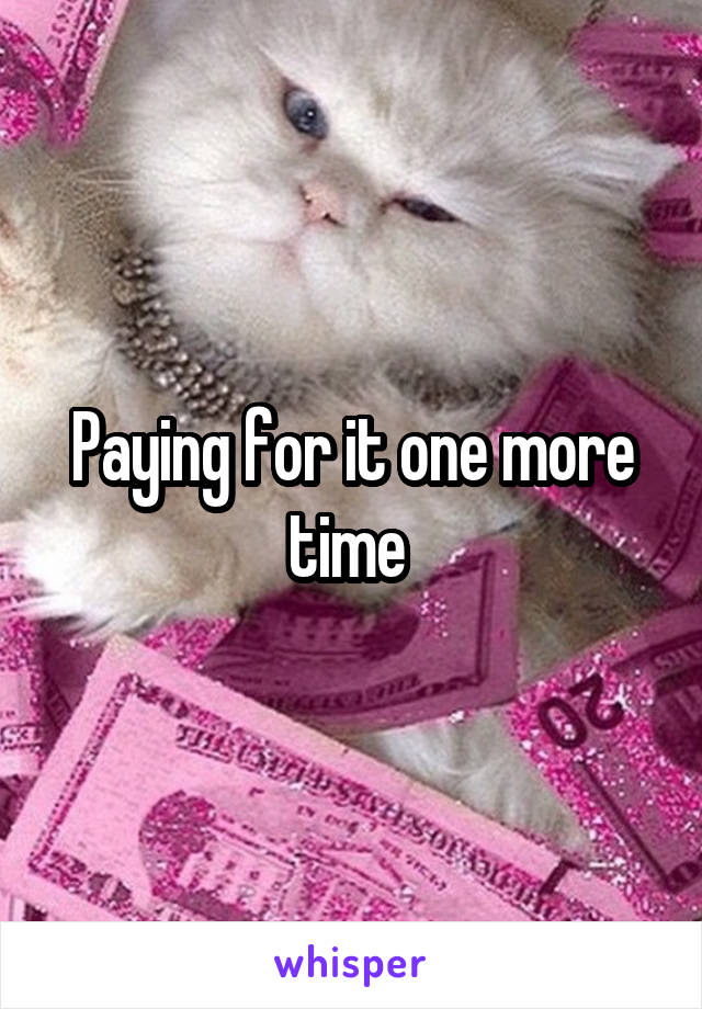 Paying for it one more time 