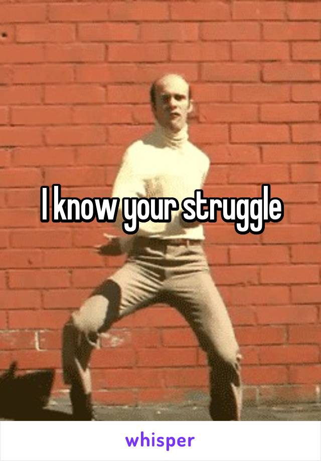 I know your struggle
